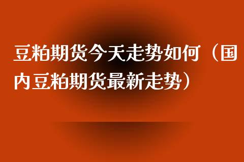 豆粕期货今天走势如何（国内豆粕期货最新走势）_https://www.xyskdbj.com_期货平台_第1张