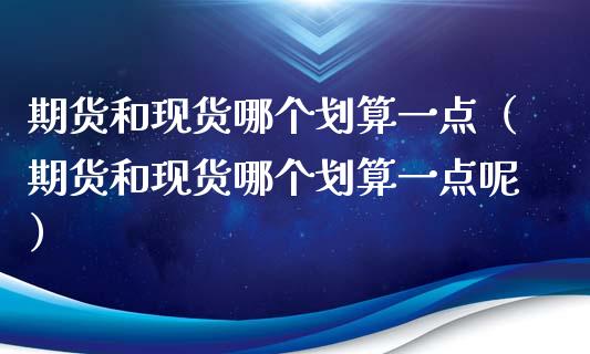 期货和现货哪个划算一点（期货和现货哪个划算一点呢）_https://www.xyskdbj.com_期货行情_第1张