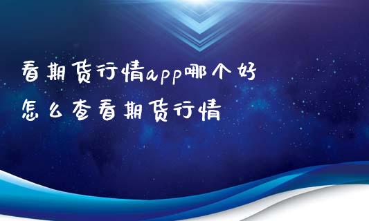 看期货行情app哪个好 怎么查看期货行情_https://www.xyskdbj.com_期货学院_第1张