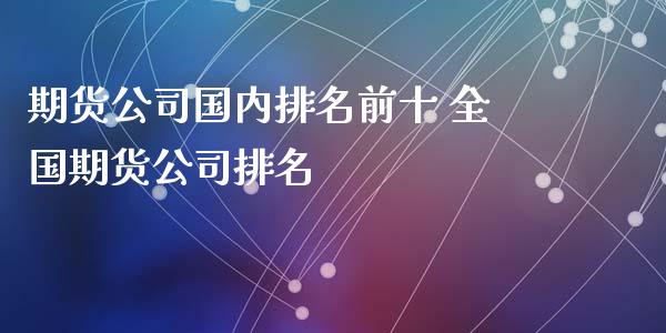 期货公司国内排名前十 全国期货公司排名_https://www.xyskdbj.com_期货平台_第1张