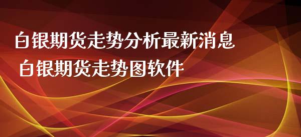 白银期货走势分析最新消息 白银期货走势图软件_https://www.xyskdbj.com_期货学院_第1张