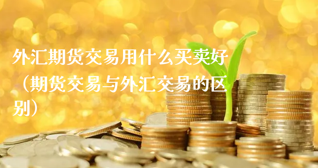 外汇期货交易用什么买卖好（期货交易与外汇交易的区别）_https://www.xyskdbj.com_期货行情_第1张