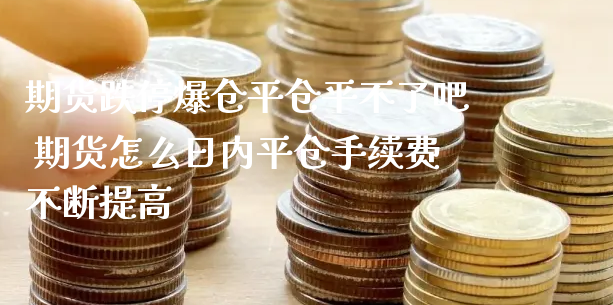 期货跌停爆仓平仓平不了吧 期货怎么日内平仓手续费不断提高_https://www.xyskdbj.com_期货学院_第1张