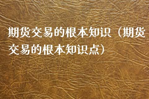 期货交易的根本知识（期货交易的根本知识点）_https://www.xyskdbj.com_期货行情_第1张