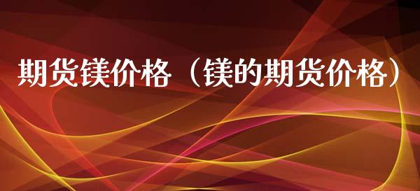 期货镁价格（镁的期货价格）_https://www.xyskdbj.com_期货学院_第1张