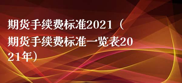 期货手续费标准2021（期货手续费标准一览表2021年）_https://www.xyskdbj.com_期货行情_第1张