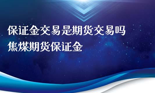 保证金交易是期货交易吗 焦煤期货保证金_https://www.xyskdbj.com_期货平台_第1张