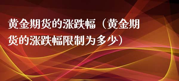 黄金期货的涨跌幅（黄金期货的涨跌幅限制为多少）_https://www.xyskdbj.com_期货手续费_第1张