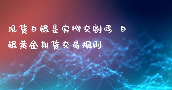 现货白银是实物交割吗 白银黄金期货交易规则_https://www.xyskdbj.com_期货学院_第1张