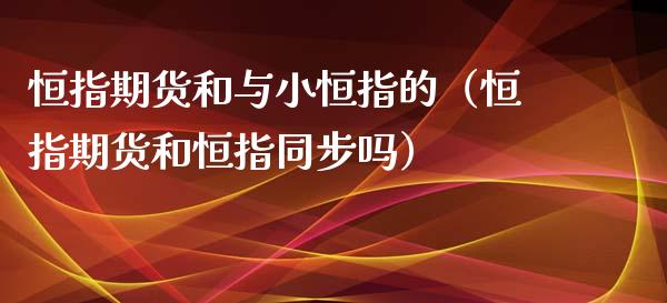 恒指期货和与小恒指的（恒指期货和恒指同步吗）_https://www.xyskdbj.com_期货学院_第1张