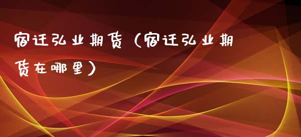 宿迁弘业期货（宿迁弘业期货在哪里）_https://www.xyskdbj.com_原油直播_第1张