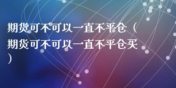 期货可不可以一直不平仓（期货可不可以一直不平仓买）_https://www.xyskdbj.com_期货平台_第1张