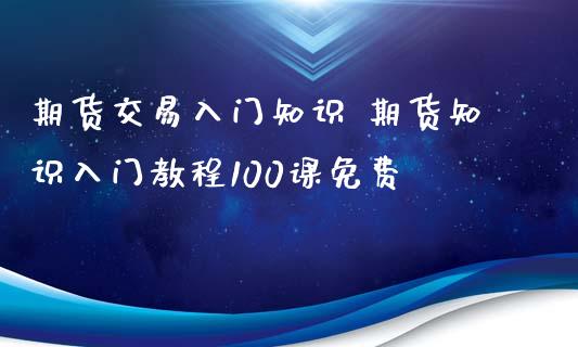 期货交易入门知识 期货知识入门教程100课免费_https://www.xyskdbj.com_原油行情_第1张