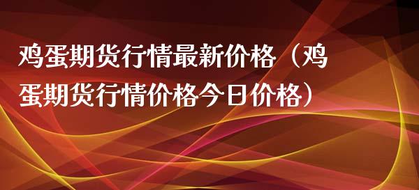 鸡蛋期货行情最新价格（鸡蛋期货行情价格今日价格）_https://www.xyskdbj.com_期货学院_第1张