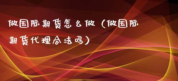 做国际期货怎么做（做国际期货代理合法吗）_https://www.xyskdbj.com_原油行情_第1张