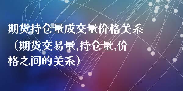 期货持仓量成交量价格关系（期货交易量,持仓量,价格之间的关系）_https://www.xyskdbj.com_期货平台_第1张