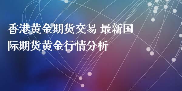 香港黄金期货交易 最新国际期货黄金行情分析_https://www.xyskdbj.com_原油直播_第1张