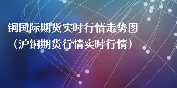 铜国际期货实时行情走势图（沪铜期货行情实时行情）_https://www.xyskdbj.com_期货平台_第1张