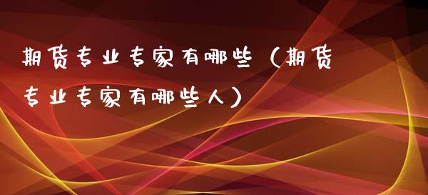 期货专业专家有哪些（期货专业专家有哪些人）_https://www.xyskdbj.com_期货行情_第1张