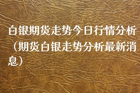 白银期货走势今日行情分析（期货白银走势分析最新消息）_https://www.xyskdbj.com_原油直播_第1张