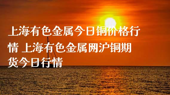 上海有色金属今日铜价格行情 上海有色金属网沪铜期货今日行情_https://www.xyskdbj.com_期货行情_第1张