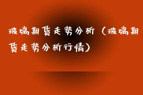 玻璃期货走势分析（玻璃期货走势分析行情）_https://www.xyskdbj.com_原油直播_第1张