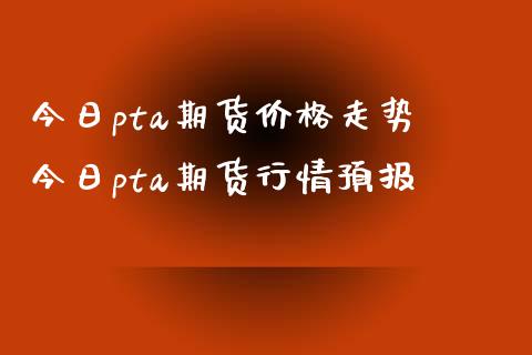 今日pta期货价格走势 今日pta期货行情预报_https://www.xyskdbj.com_期货行情_第1张