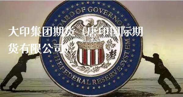 大印集团期货（唐印国际期货有限公司）_https://www.xyskdbj.com_原油直播_第1张