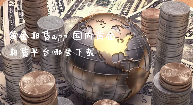 黄金期货app 国内黄金期货平台哪里下载_https://www.xyskdbj.com_原油直播_第1张