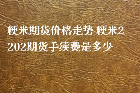 粳米期货价格走势 粳米2202期货手续费是多少_https://www.xyskdbj.com_原油行情_第1张