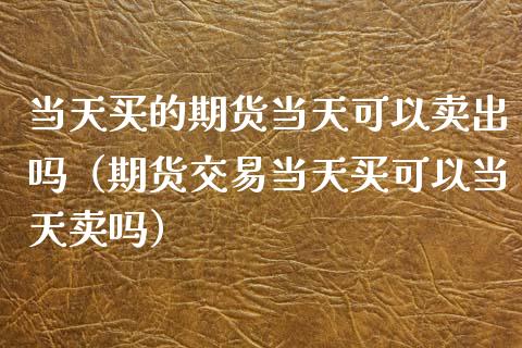 当天买的期货当天可以卖出吗（期货交易当天买可以当天卖吗）_https://www.xyskdbj.com_期货行情_第1张