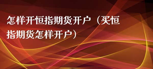 怎样开恒指期货开户（买恒指期货怎样开户）_https://www.xyskdbj.com_期货平台_第1张