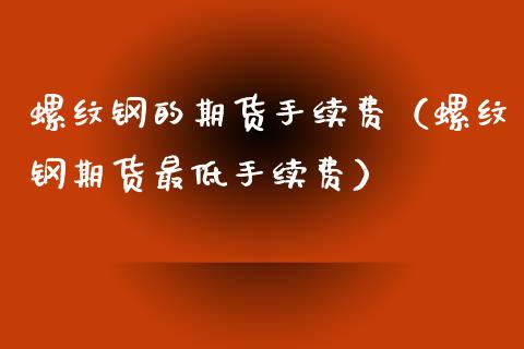 螺纹钢的期货手续费（螺纹钢期货最低手续费）_https://www.xyskdbj.com_期货学院_第1张