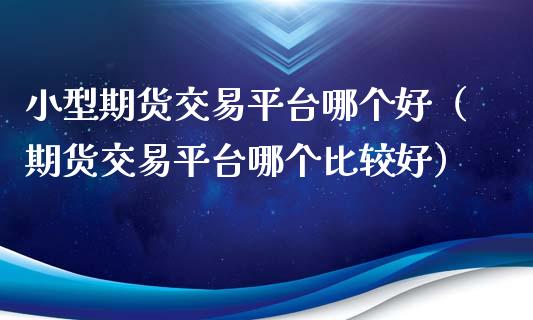 小型期货交易平台哪个好（期货交易平台哪个比较好）_https://www.xyskdbj.com_期货平台_第1张