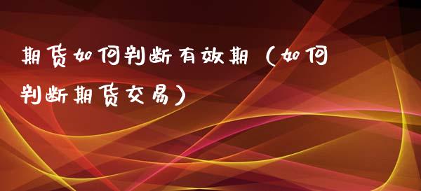 期货如何判断有效期（如何判断期货交易）_https://www.xyskdbj.com_期货平台_第1张