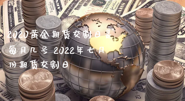 2020黄金期货交割日是每月几号 2022年七月份期货交割日_https://www.xyskdbj.com_期货学院_第1张