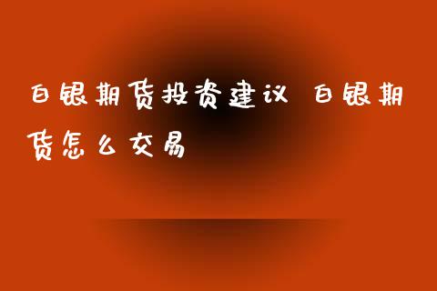 白银期货投资建议 白银期货怎么交易_https://www.xyskdbj.com_期货学院_第1张