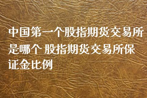 中国第一个股指期货交易所是哪个 股指期货交易所保证金比例_https://www.xyskdbj.com_期货学院_第1张