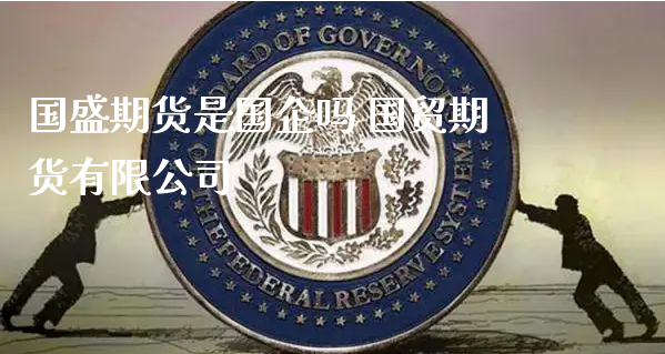 国盛期货是国企吗 国贸期货有限公司_https://www.xyskdbj.com_期货平台_第1张