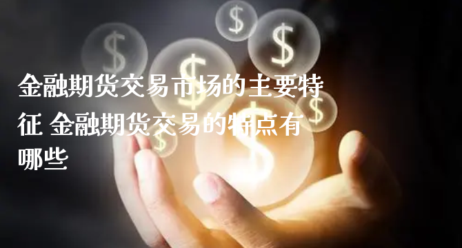 金融期货交易市场的主要特征 金融期货交易的特点有哪些_https://www.xyskdbj.com_期货行情_第1张