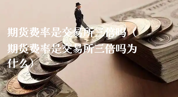 期货费率是交易所三倍吗（期货费率是交易所三倍吗为什么）_https://www.xyskdbj.com_原油直播_第1张