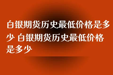 白银期货历史最低价格是多少 白银期货历史最低价格是多少_https://www.xyskdbj.com_期货学院_第1张