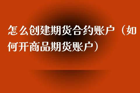 怎么创建期货合约账户（如何开商品期货账户）_https://www.xyskdbj.com_期货手续费_第1张