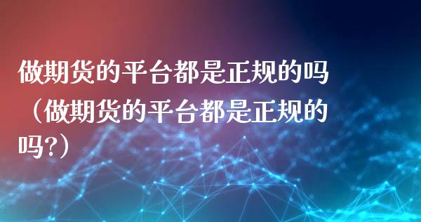 做期货的平台都是正规的吗（做期货的平台都是正规的吗?）_https://www.xyskdbj.com_原油行情_第1张