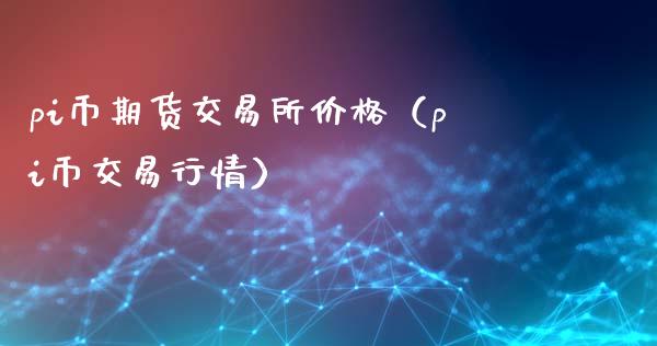 pi币期货交易所价格（pi币交易行情）_https://www.xyskdbj.com_期货行情_第1张