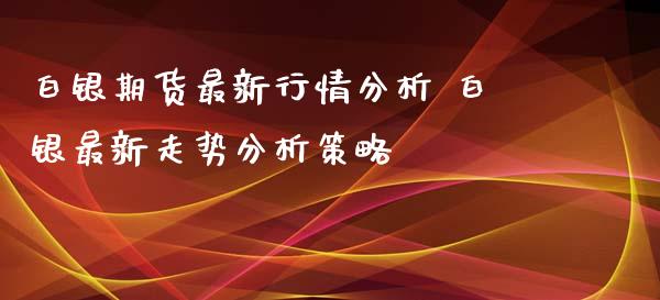 白银期货最新行情分析 白银最新走势分析策略_https://www.xyskdbj.com_期货平台_第1张