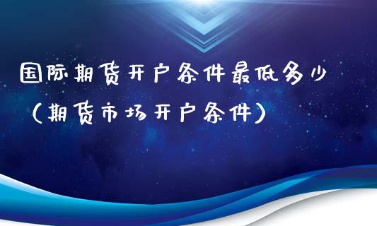 国际期货开户条件最低多少（期货市场开户条件）_https://www.xyskdbj.com_期货平台_第1张