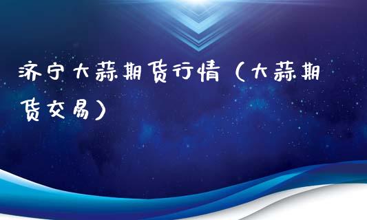 济宁大蒜期货行情（大蒜期货交易）_https://www.xyskdbj.com_期货平台_第1张