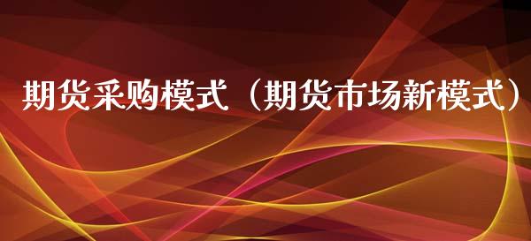 期货采购模式（期货市场新模式）_https://www.xyskdbj.com_期货平台_第1张