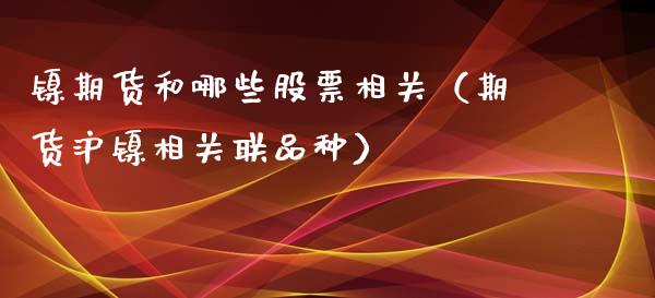 镍期货和哪些股票相关（期货沪镍相关联品种）_https://www.xyskdbj.com_期货手续费_第1张